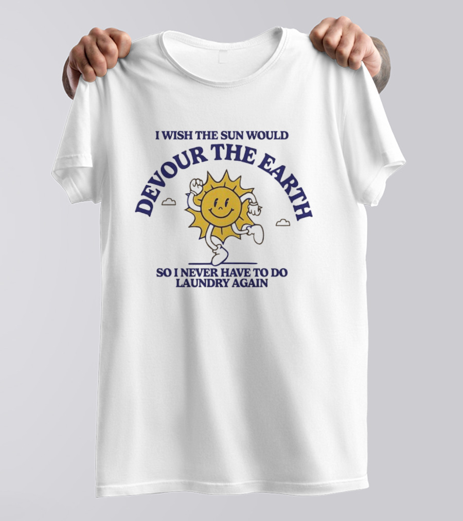 I Wish The Sun Would Devour The Earth So I Never Have To Do Laundry Again T-Shirt