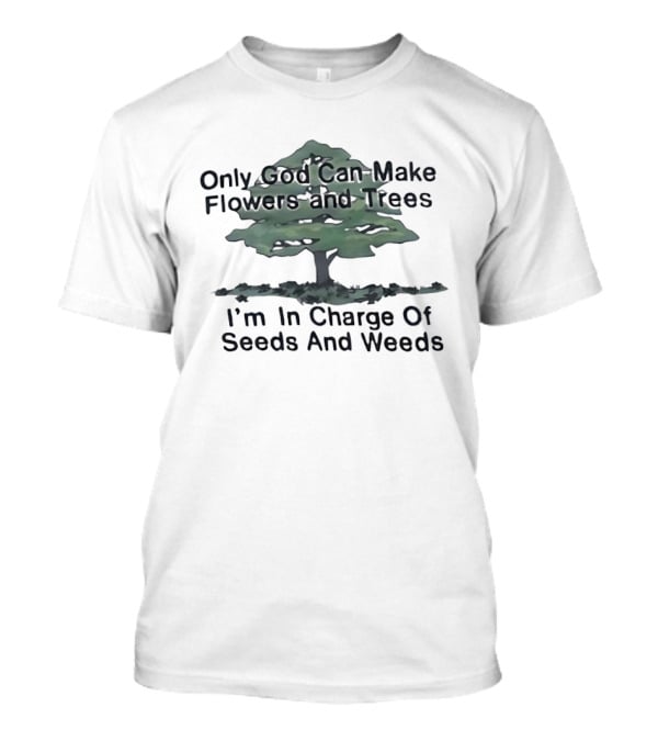 Only God Can Make Flowers Trees I'm In Charge Of Seeds Weeds T-Shirt