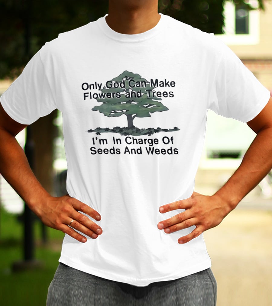 Only God Can Make Flowers Trees I'm In Charge Of Seeds Weeds T-Shirt