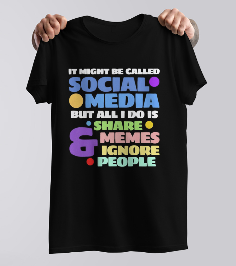 It Might Be Called Social Media But All I Do Is Share Memes And Ignore People T-Shirt