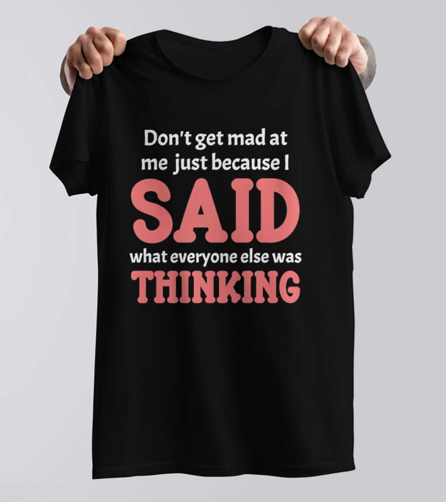 Don't Get Mad At Me Just Because I Said What Everyone Else Was Thinking T-Shirt