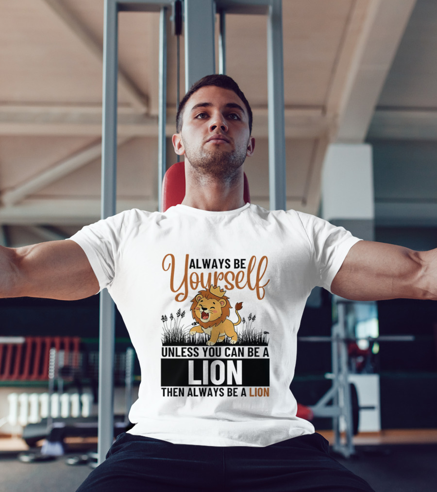 Lion Kings Always Be Yourself Unless You Can Be A Lion Then Always Be A Lion T-Shirt