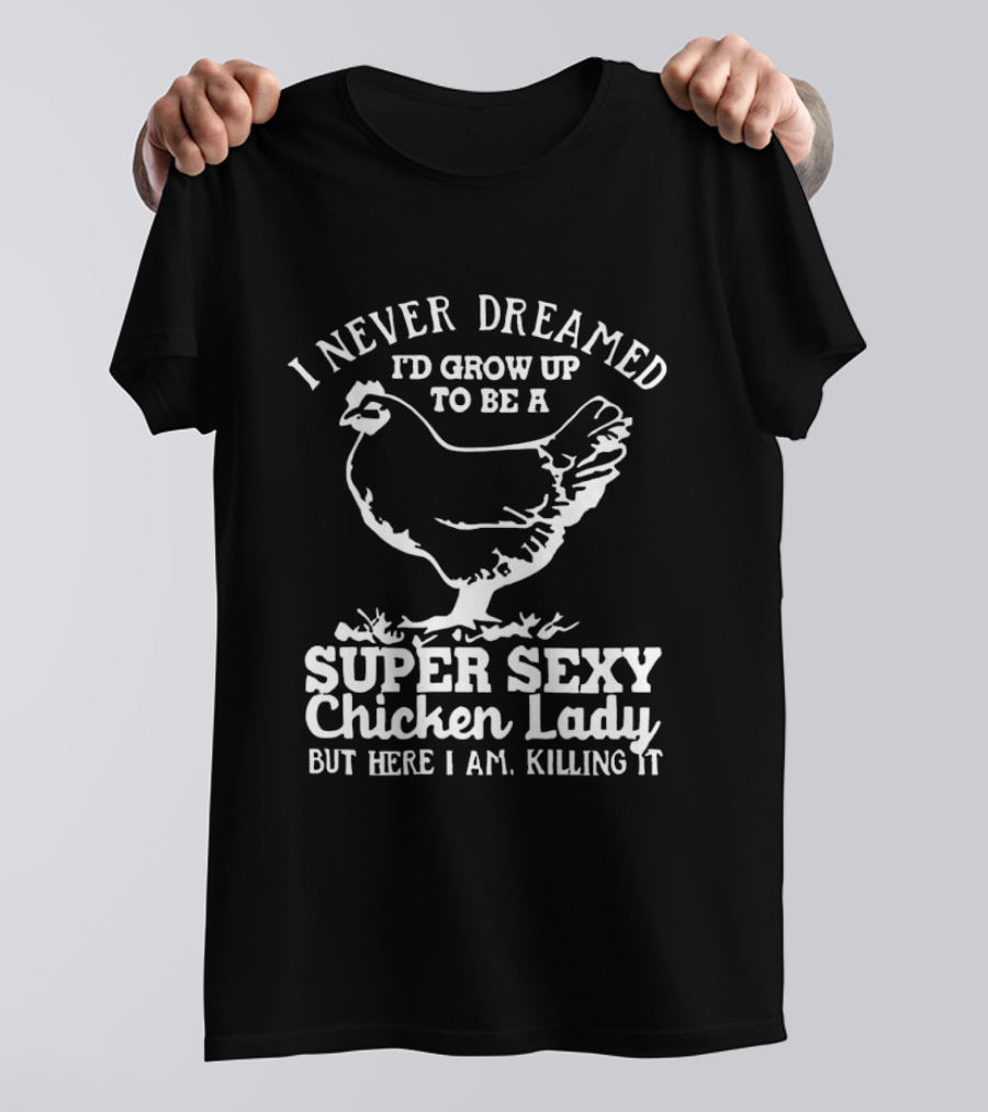 I Never Dreamed I'd Grow Up To Be A Super Sexy Chicken Lady But Here I Am Killing It T-Shirt