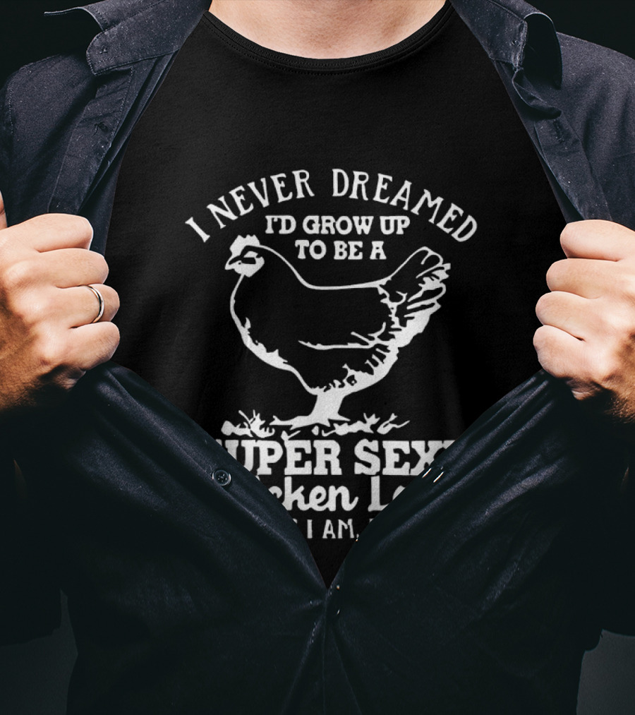 I Never Dreamed I'd Grow Up To Be A Super Sexy Chicken Lady But Here I Am Killing It T-Shirt