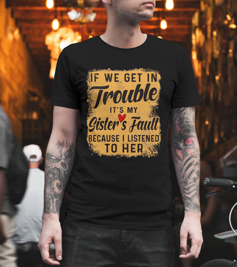 If We Get In Trouble It's My Sister's Fault Because I Listened To Her T-Shirt
