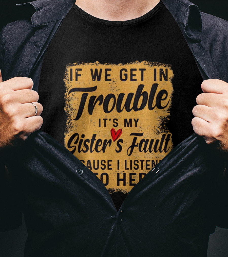 If We Get In Trouble It's My Sister's Fault Because I Listened To Her T-Shirt