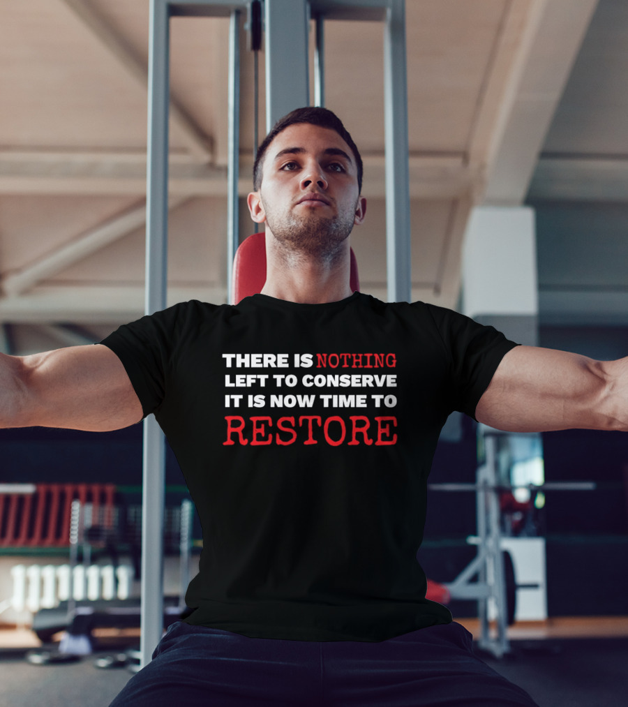 There Is Nothing Left To Conserve It Is Now Time To Restore T-Shirt