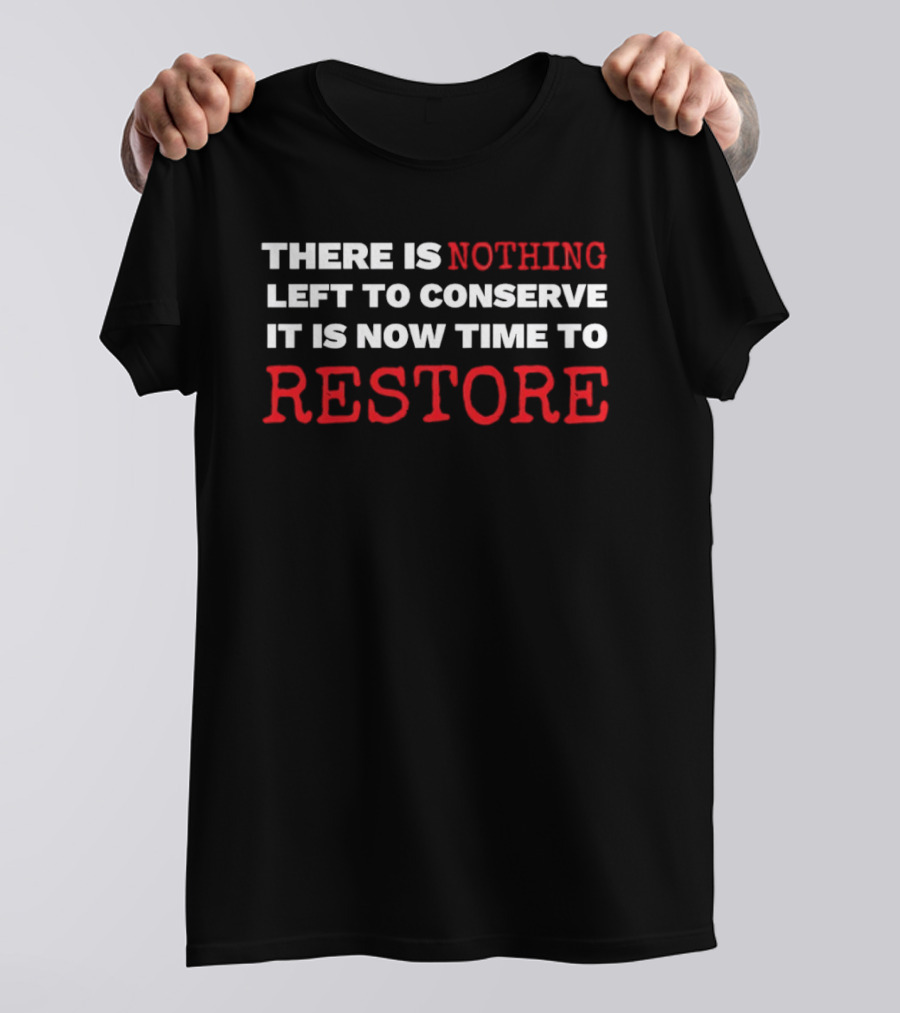 There Is Nothing Left To Conserve It Is Now Time To Restore T-Shirt