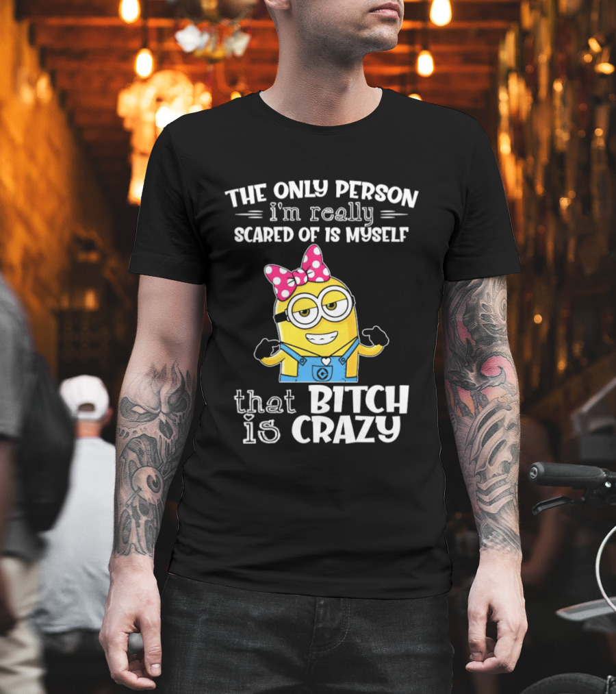 Minion The Only Person I'm Really Scared Of Is Myself That Bitch Is Crazy T-Shirt