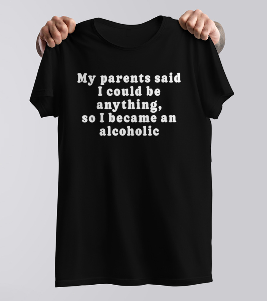 My Parents Said I Could Be Anything So I Became An Alcoholic T-Shirt