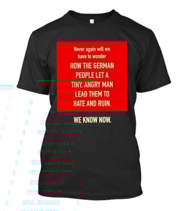 Never Again Will We Have To Wonder How The German People Let A Tiny Angry Man Lead Them To Hate And Ruin We Know Now T-Shirt
