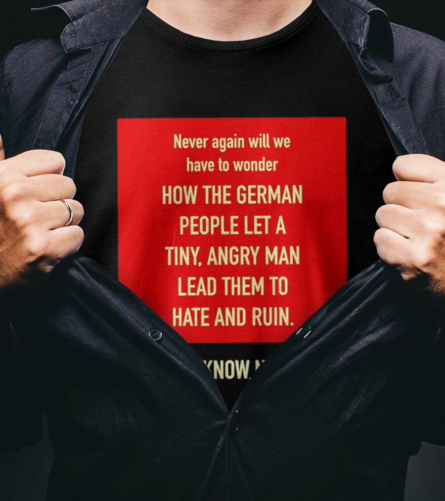 Never Again Will We Have To Wonder How The German People Let A Tiny Angry Man Lead Them To Hate And Ruin We Know Now T-Shirt