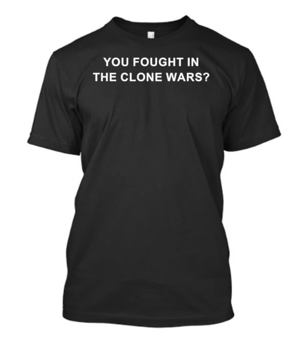 You Fought In The Clone Wars? T-Shirt