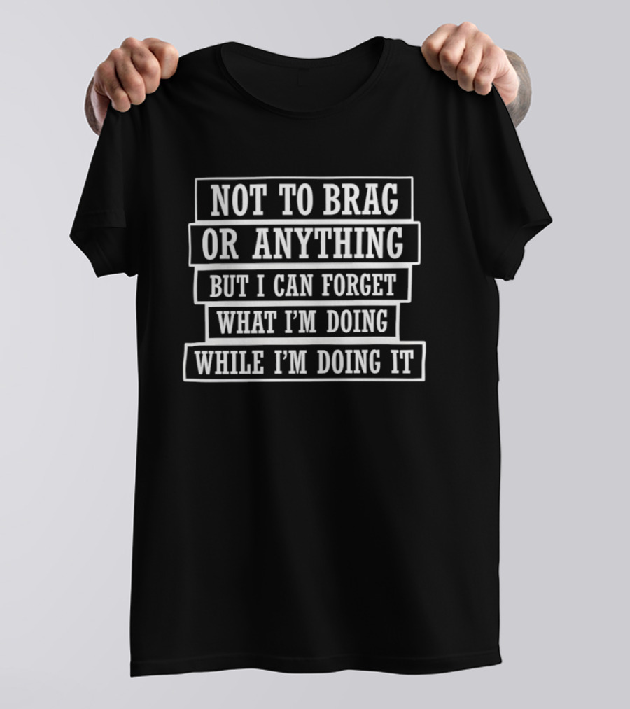 Not To Brag Or Anything But I Can Forget What I'm Doing While I'm Doing It T-Shirt