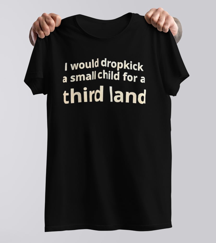 I Would Dropkick A Small Child For A Third Land T-Shirt