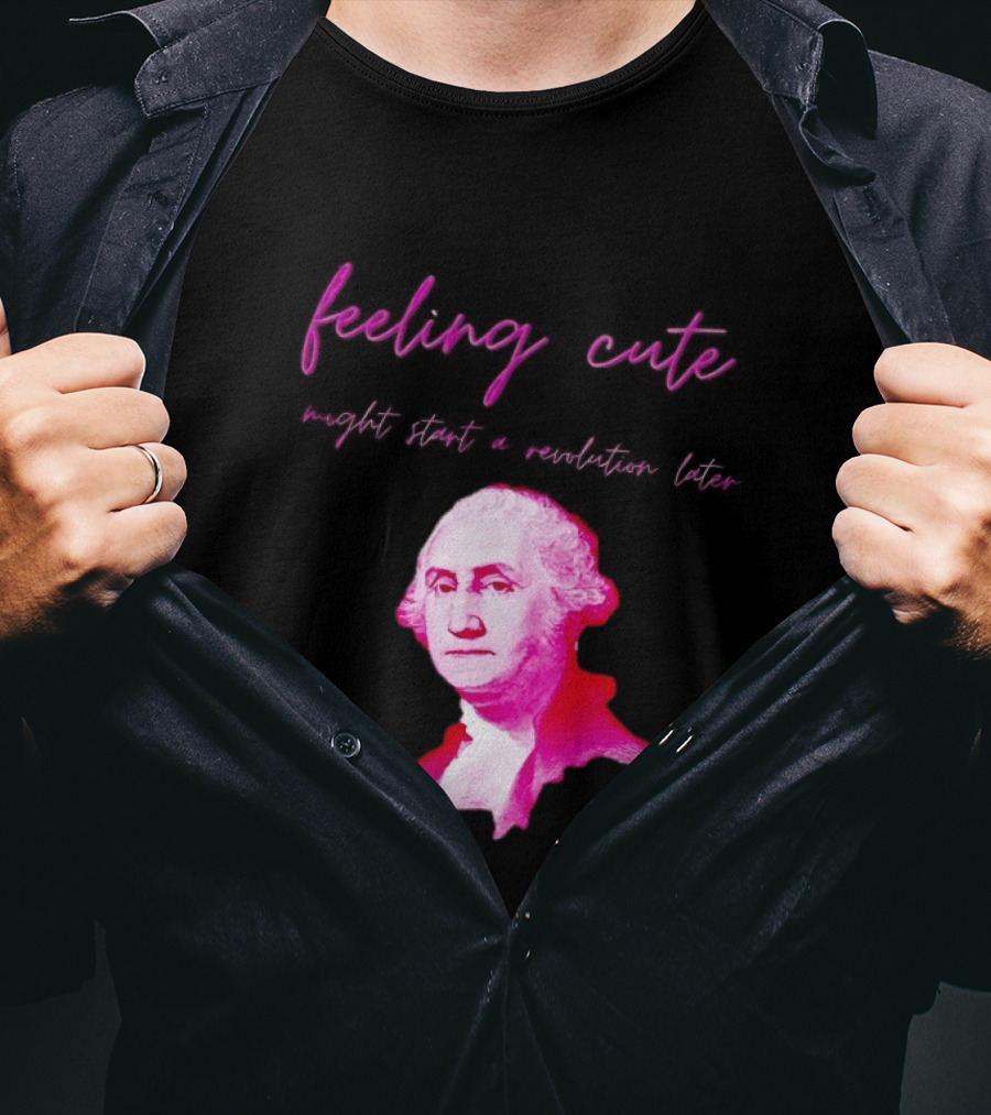 George Washington Feeling Cute Might Start A Revolution Later T-Shirt