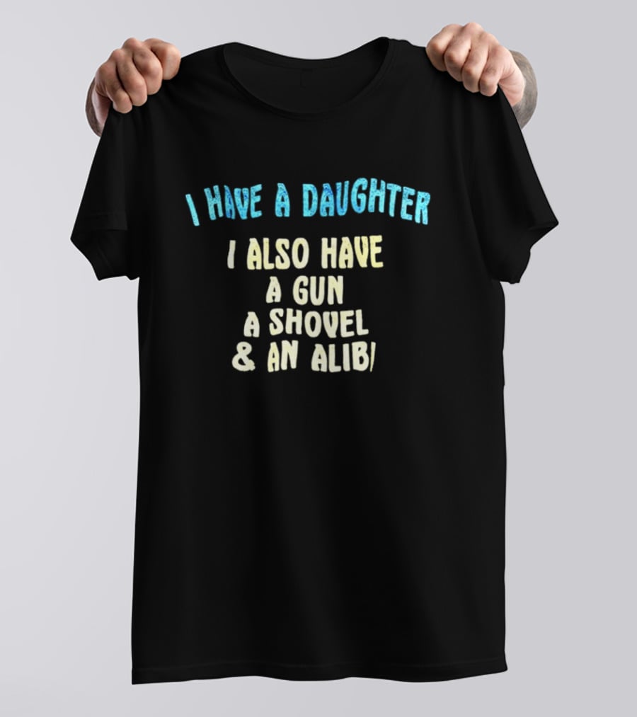 I Have A Daughter I Also Have A Gun A Shovel And An Alibi T-Shirt