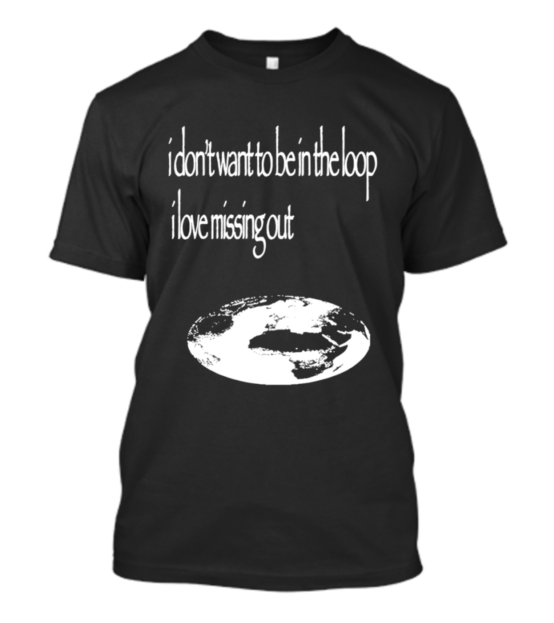 I Don't Want To Be In The Loop I Love Missing Out Earth T-Shirt