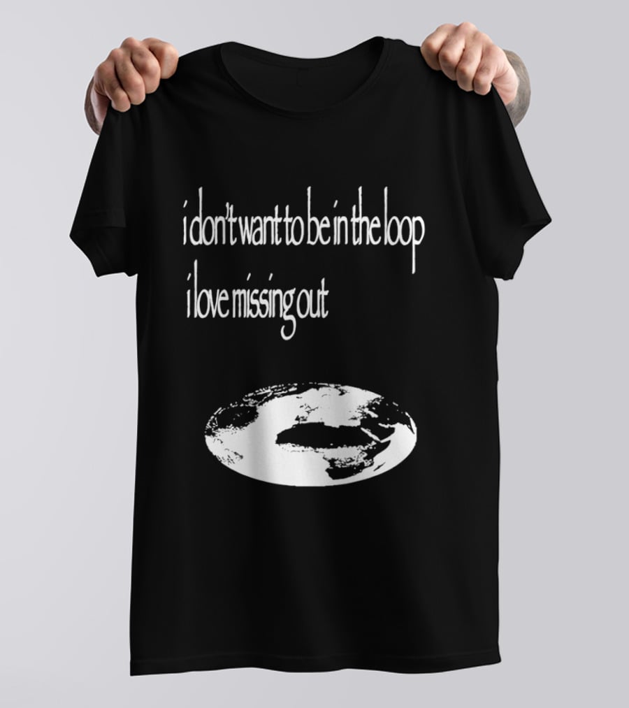 I Don't Want To Be In The Loop I Love Missing Out Earth T-Shirt
