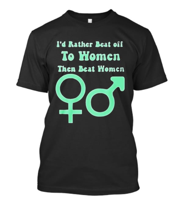 I'd Rather Beat Off To Women Than Beat Women Gender T-Shirt