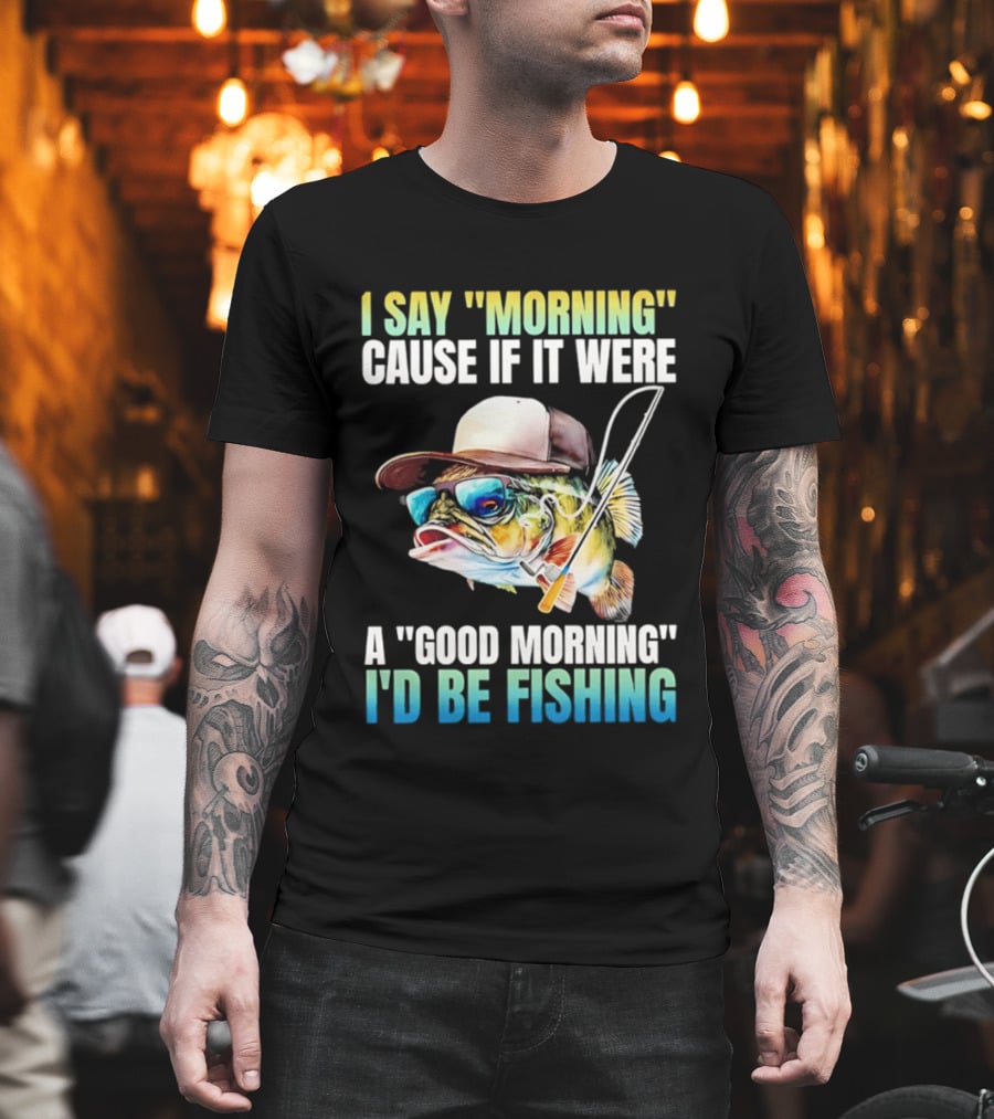 I Say Morning Cause If It Were A Good Morning I'd Be Fishing Colorful Hat Fish T-Shirt