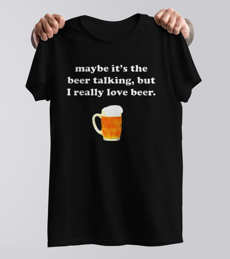 Maybe It's The Beer Talking But I Really Love Beer T-Shirt