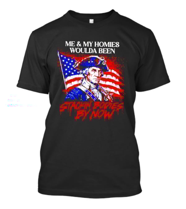 ME And MY HOMIES WOULDA BEEN STACKIN BODIES BY NOW George Washington With Flag T-Shirt