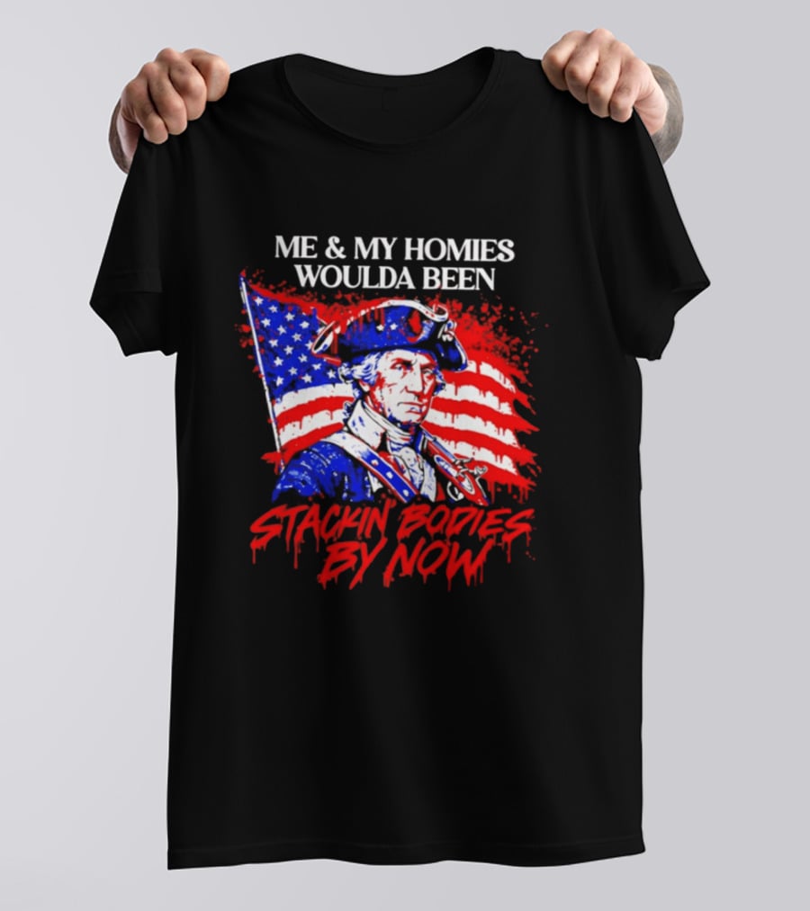 ME And MY HOMIES WOULDA BEEN STACKIN BODIES BY NOW George Washington With Flag T-Shirt