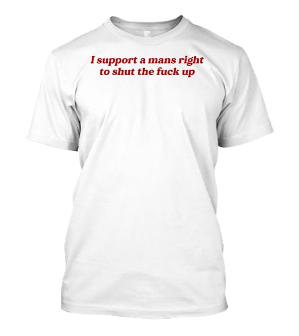 I Support A Mans Right To Shut The Fuck Up T-Shirt