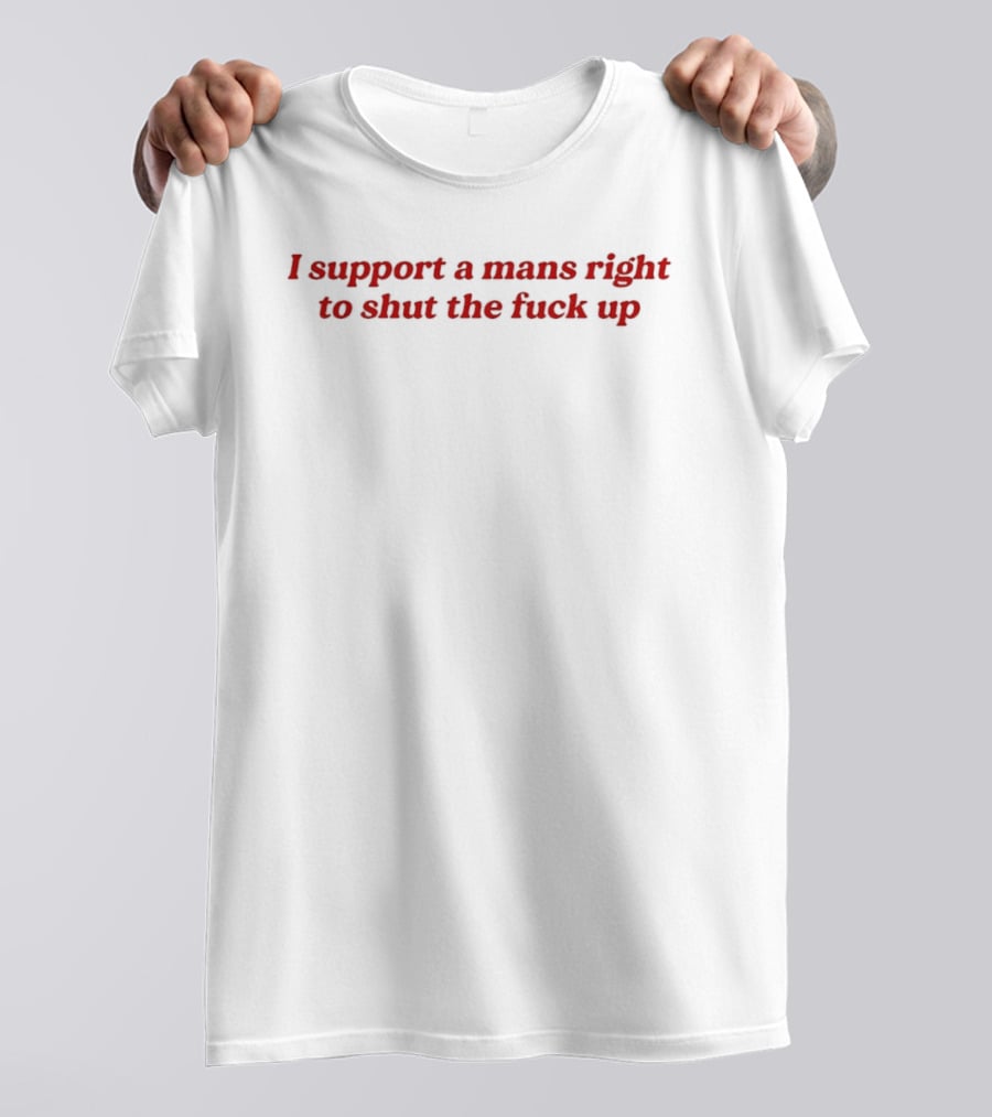 I Support A Mans Right To Shut The Fuck Up T-Shirt