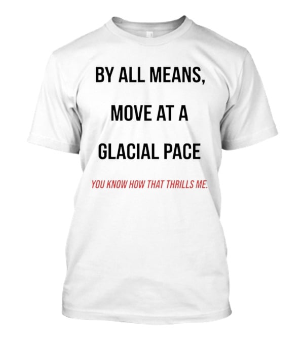 By All Means Move At A Glacial Pace You Know How That Thrills Me T-Shirt
