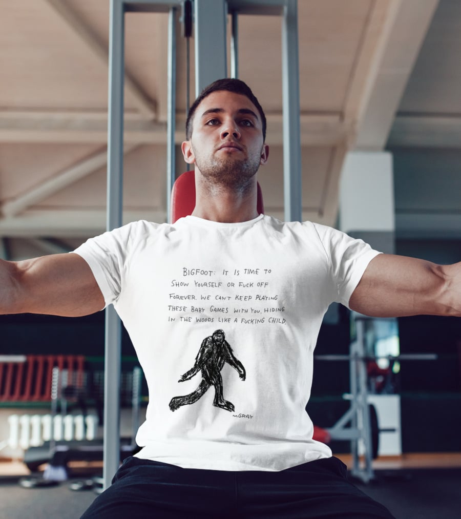 Bigfoot It Is Time To Show Yourself Or Fuck Off Forever Let Your Presence Grace Our Games You Are Like Mystical Gods T-Shirt