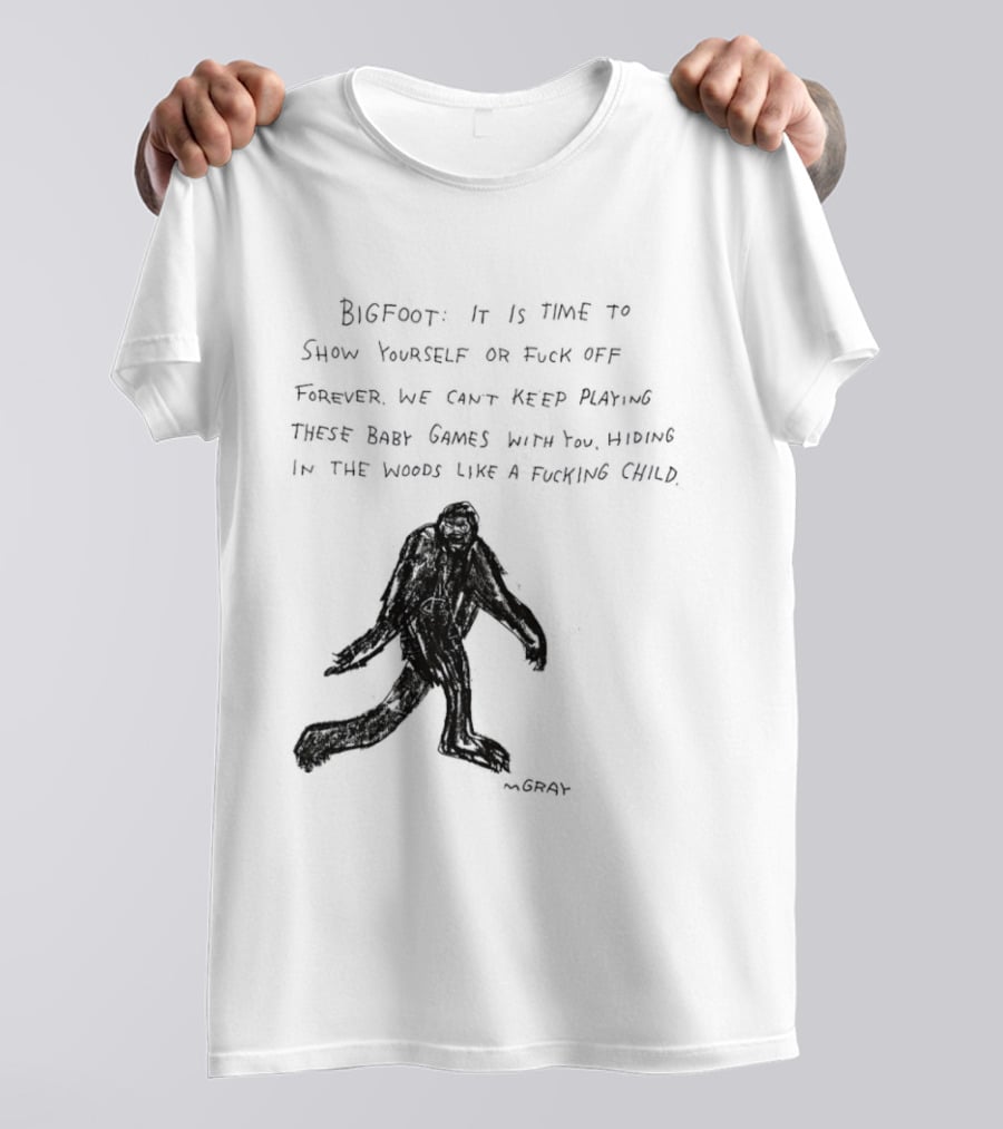Bigfoot It Is Time To Show Yourself Or Fuck Off Forever Let Your Presence Grace Our Games You Are Like Mystical Gods T-Shirt