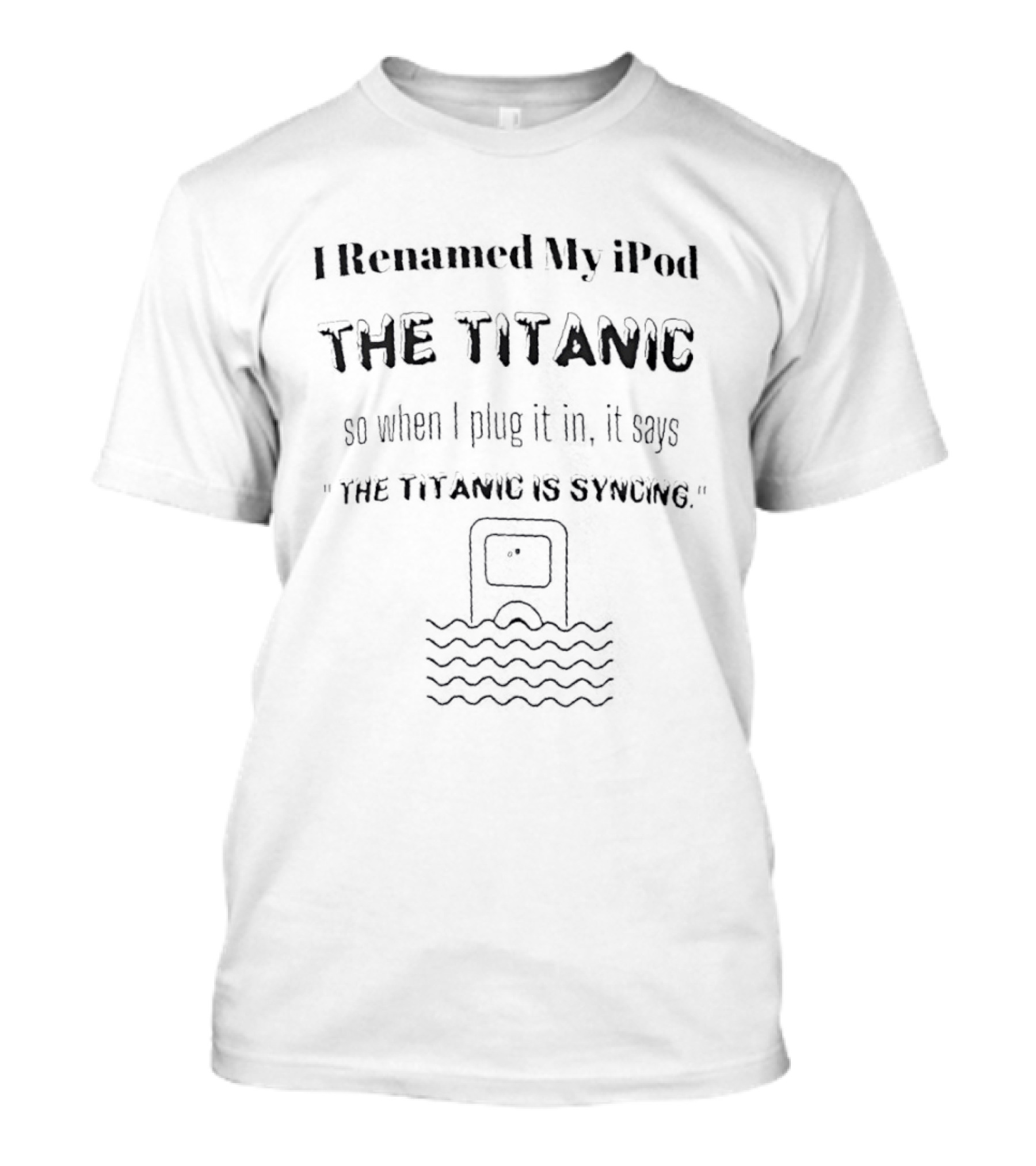 I Renamed My IPod The Titanic So When I Plug It In It Says The Titanic Is Syncing T-Shirt