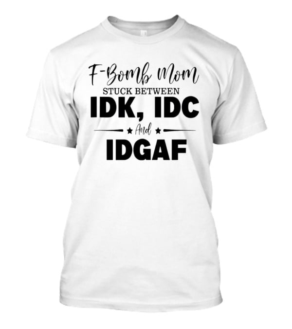 F Bomb Mom Stuck Between IDK IDC And IDGAF T-Shirt