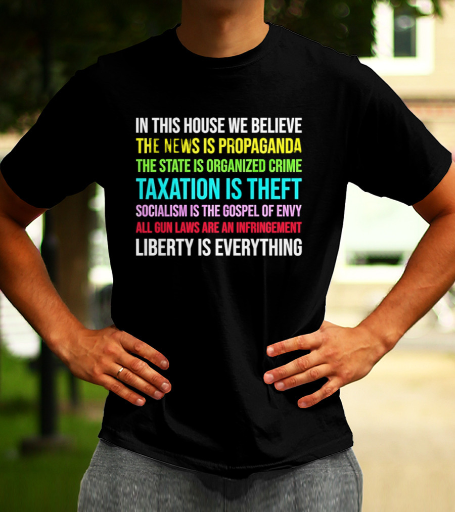 In This House We Believe Libertarian Liberty News Propaganda State Organized Crime Taxation Theft Socialism Gospel Envy Gun Laws Infringement T-Shirt