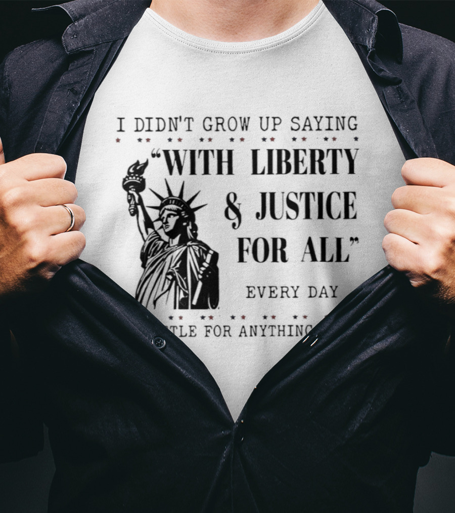 I Didn't Grow Up Saying With Liberty & Justice For All Every Day To Settle For Anything Less Statue Of Liberty T-Shirt