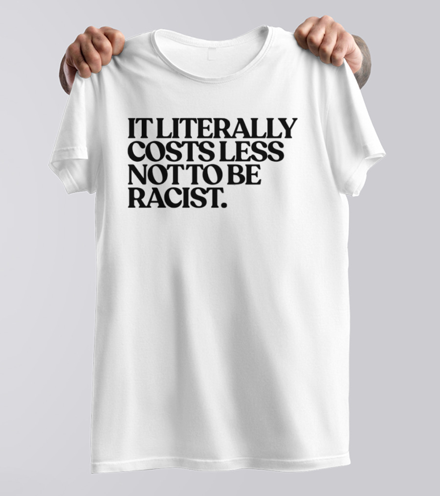 It Literally Costs Less Not To Be Racist T-Shirt