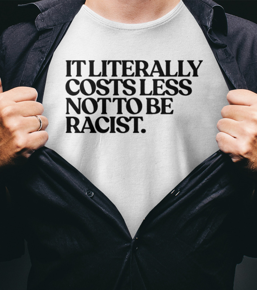 It Literally Costs Less Not To Be Racist T-Shirt