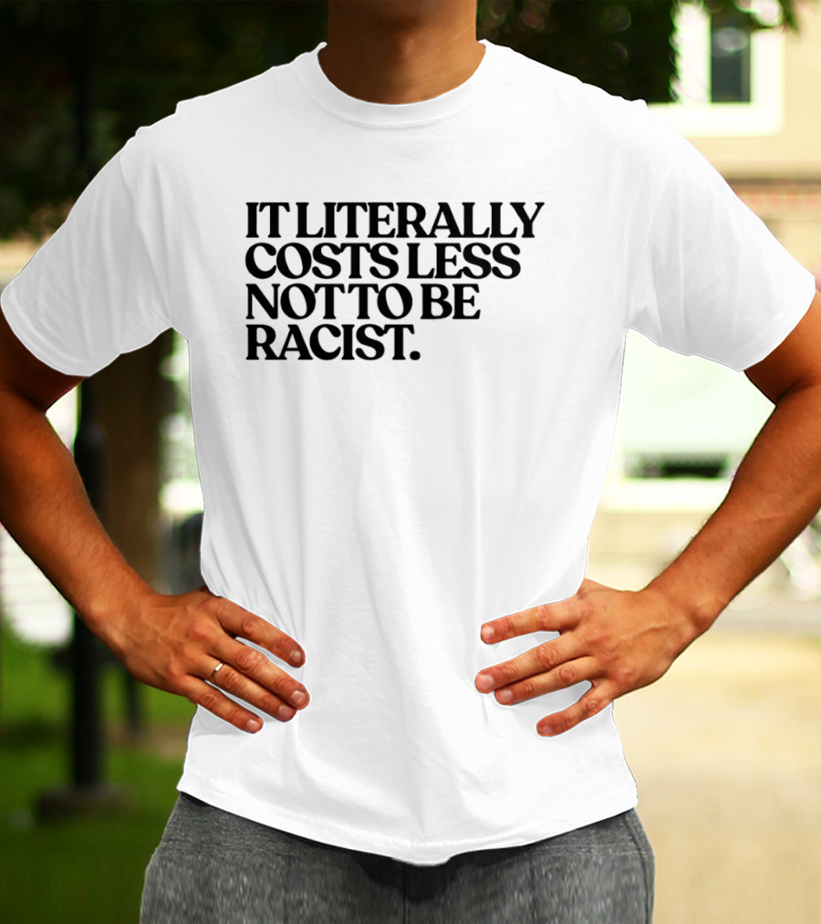 It Literally Costs Less Not To Be Racist T-Shirt