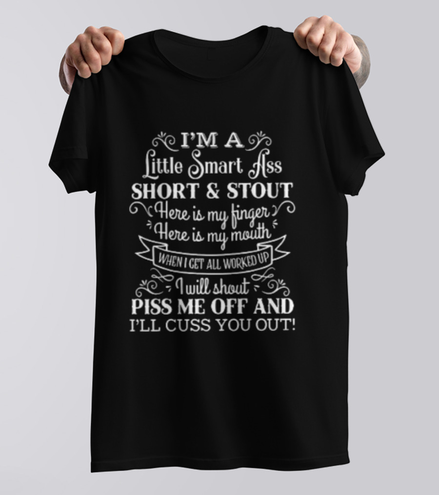 I'm A Little Smart Ass Short And Stout Here Is My Finger Here Is My Mouth When I Get All Worked Up I Will Shout Piss Me Off And I'll Cuss You Out T-Shirt