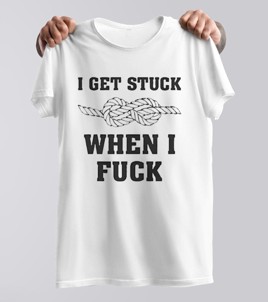 I Get Stuck When I Fuck Knot Rope Humor T-Shirt