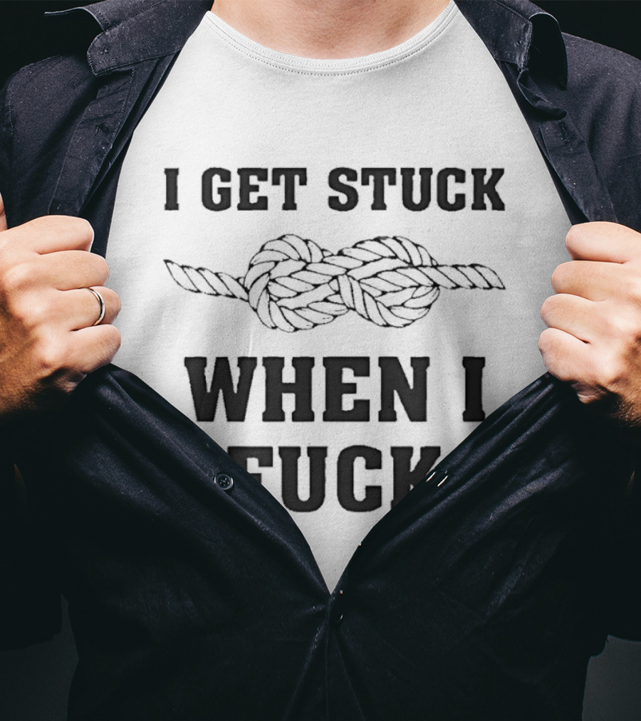 I Get Stuck When I Fuck Knot Rope Humor T-Shirt