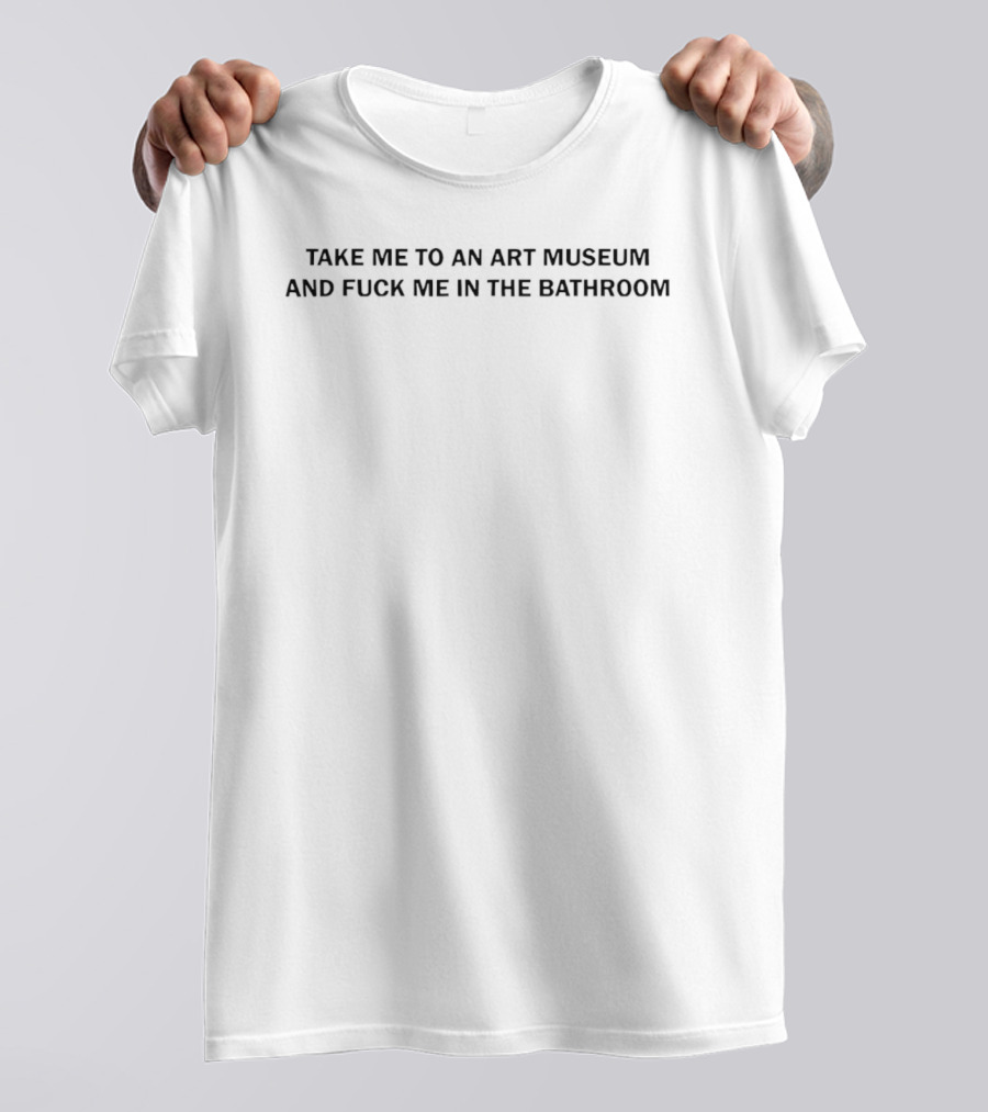 Take Me To An Art Museum And Fuck Me In The Bathroom T-Shirt