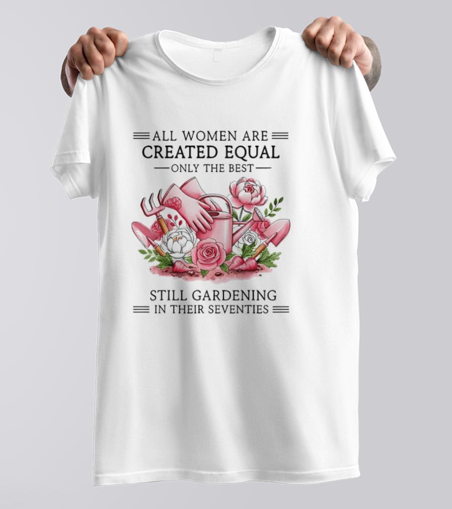 All Women Are Created Equal Only The Best Still Gardening In Their Seventies T-Shirt