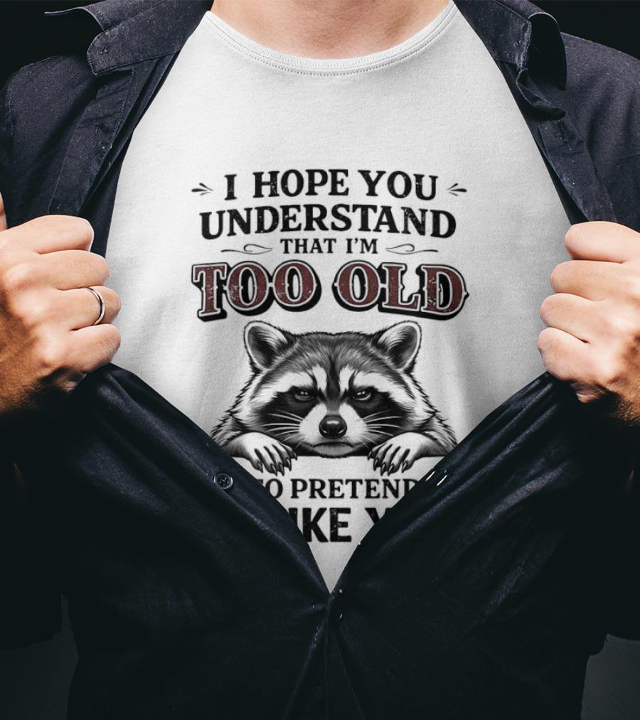 I Hope You Understand That I'm Too Old To Pretend To Like You Raccoon T-Shirt