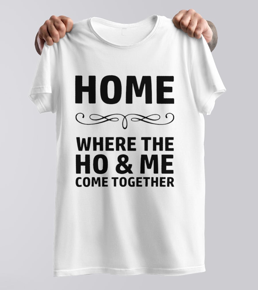 Home Where The Ho And Me Unite Together T-Shirt