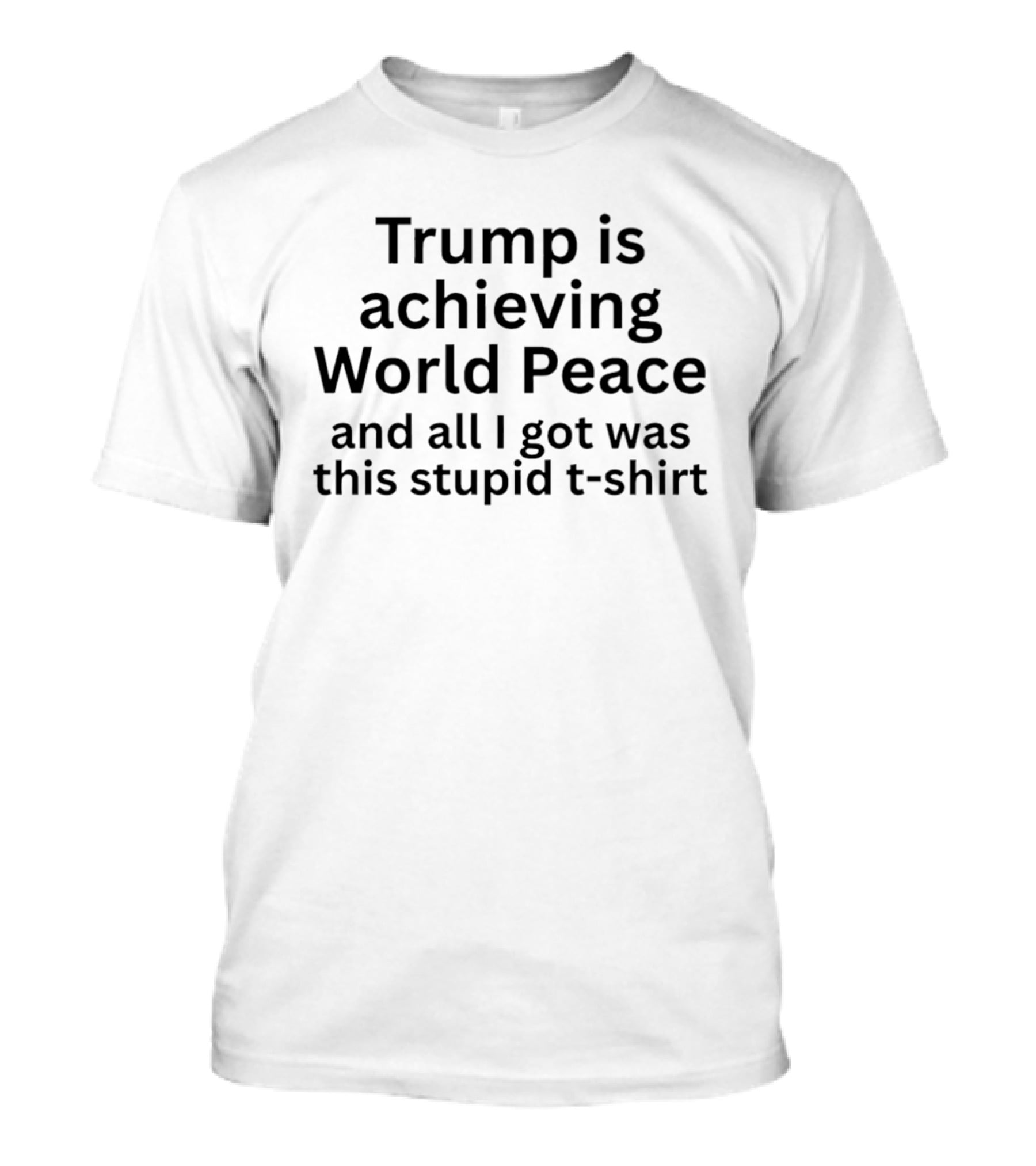 Trump Is Achieving World Peace And All I Got Was This Stupid T T-Shirt