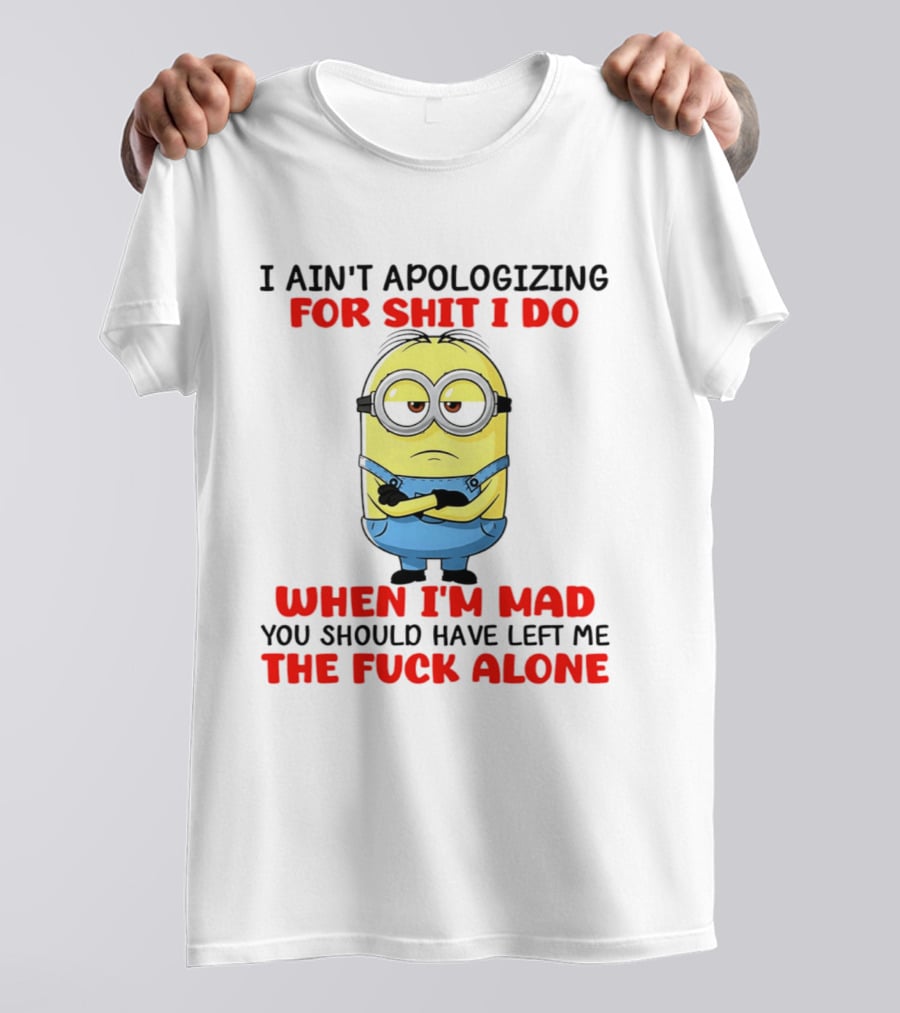 Minion I Ain't Apologizing For Shit I Do When I'm Mad You Should Have Left Me The Fuck Alone T-Shirt