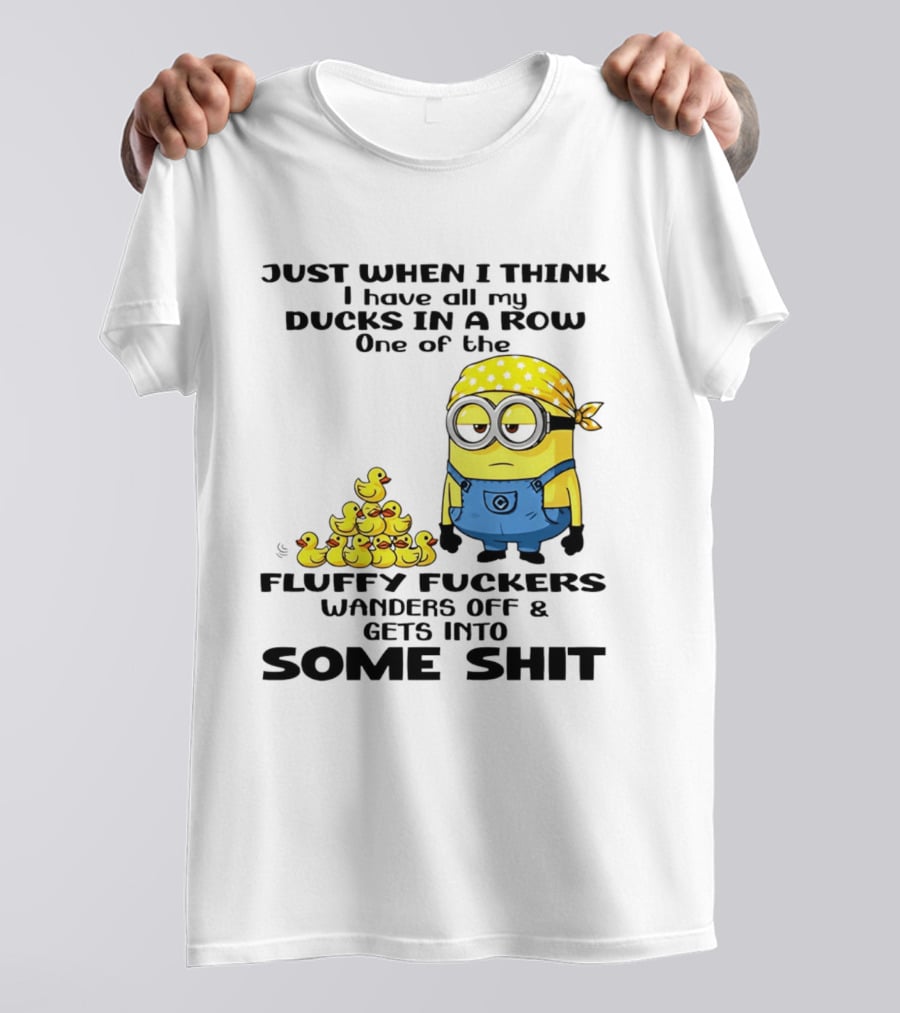 Minion Just When I Think I Have All My Ducks In A Row One Of The Fluffy Wanders Off And Gets Into Some Shit T-Shirt